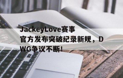 九游娱乐-JackeyLove赛事官方发布突破纪录新规，DWG争议不断！的简单介绍